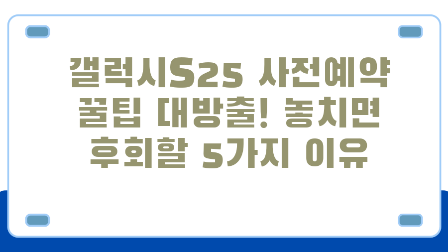 갤럭시S25 사전예약 꿀팁 대방출! 놓치면 후회할 5가지 이유